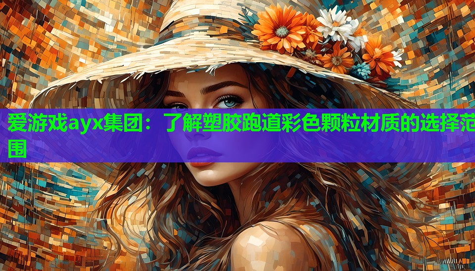 爱游戏ayx集团：了解塑胶跑道彩色颗粒材质的选择范围