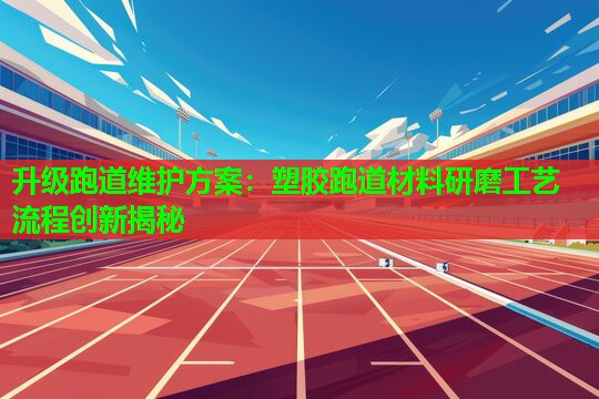 升级跑道维护方案：塑胶跑道材料研磨工艺流程创新揭秘