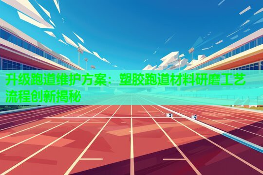 升级跑道维护方案：塑胶跑道材料研磨工艺流程创新揭秘